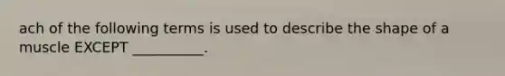 ach of the following terms is used to describe the shape of a muscle EXCEPT __________.