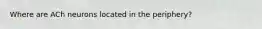Where are ACh neurons located in the periphery?