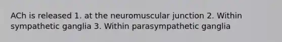 ACh is released 1. at the neuromuscular junction 2. Within sympathetic ganglia 3. Within parasympathetic ganglia