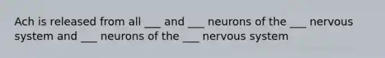 Ach is released from all ___ and ___ neurons of the ___ nervous system and ___ neurons of the ___ nervous system