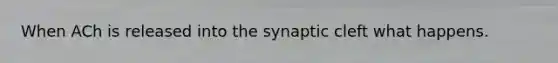 When ACh is released into the synaptic cleft what happens.