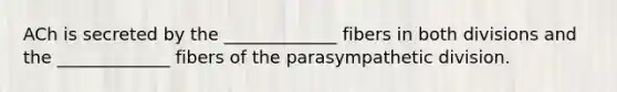 ACh is secreted by the _____________ fibers in both divisions and the _____________ fibers of the parasympathetic division.