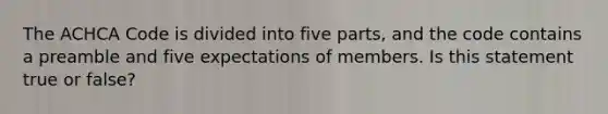 The ACHCA Code is divided into five parts, and the code contains a preamble and five expectations of members. Is this statement true or false?