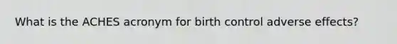 What is the ACHES acronym for birth control adverse effects?