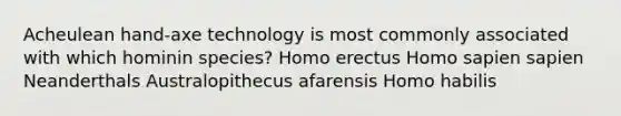 Acheulean hand-axe technology is most commonly associated with which hominin species? Homo erectus Homo sapien sapien Neanderthals Australopithecus afarensis Homo habilis