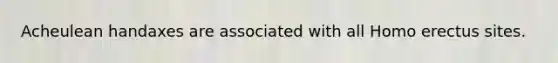 Acheulean handaxes are associated with all Homo erectus sites.