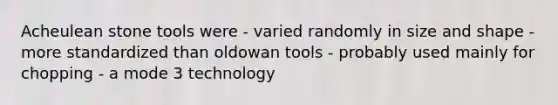 Acheulean stone tools were - varied randomly in size and shape - more standardized than oldowan tools - probably used mainly for chopping - a mode 3 technology