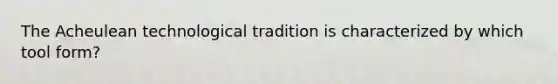 The Acheulean technological tradition is characterized by which tool form?