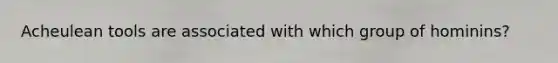 Acheulean tools are associated with which group of hominins?