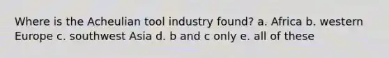 Where is the Acheulian tool industry found? a. Africa b. western Europe c. southwest Asia d. b and c only e. all of these