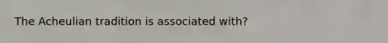 The Acheulian tradition is associated with?