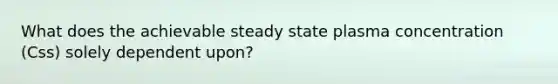 What does the achievable steady state plasma concentration (Css) solely dependent upon?