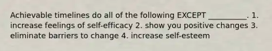 Achievable timelines do all of the following EXCEPT __________. 1. increase feelings of self-efficacy 2. show you positive changes 3. eliminate barriers to change 4. increase self-esteem