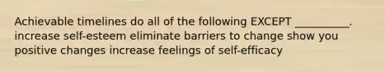 Achievable timelines do all of the following EXCEPT __________. increase self-esteem eliminate barriers to change show you positive changes increase feelings of self-efficacy