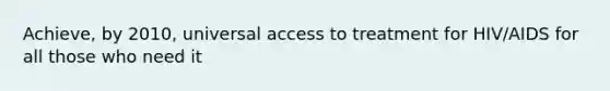 Achieve, by 2010, universal access to treatment for HIV/AIDS for all those who need it