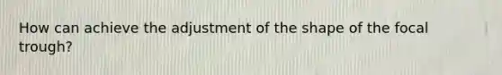 How can achieve the adjustment of the shape of the focal trough?