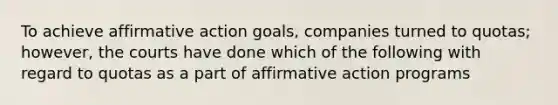 To achieve affirmative action goals, companies turned to quotas; however, the courts have done which of the following with regard to quotas as a part of affirmative action programs