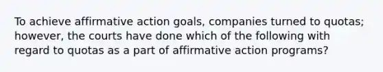 To achieve affirmative action goals, companies turned to quotas; however, the courts have done which of the following with regard to quotas as a part of affirmative action programs?