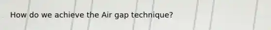 How do we achieve the Air gap technique?