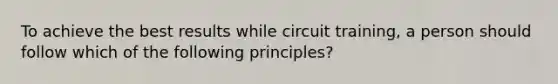 To achieve the best results while circuit training, a person should follow which of the following principles?