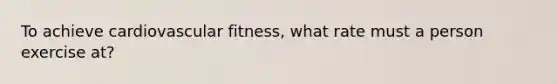 To achieve cardiovascular fitness, what rate must a person exercise at?