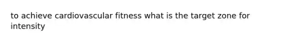 to achieve cardiovascular fitness what is the target zone for intensity