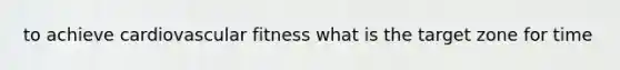 to achieve cardiovascular fitness what is the target zone for time