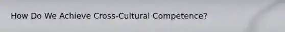 How Do We Achieve Cross-Cultural Competence?