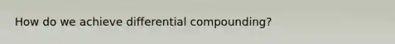 How do we achieve differential compounding?