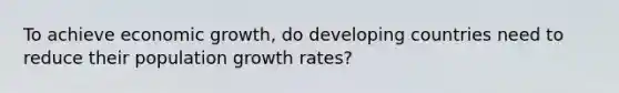 To achieve economic growth, do developing countries need to reduce their population growth rates?