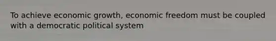 To achieve economic growth, economic freedom must be coupled with a democratic political system