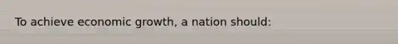 To achieve economic growth, a nation should: