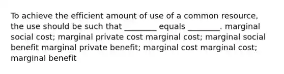 To achieve the efficient amount of use of a common resource, the use should be such that ________ equals ________. marginal social cost; marginal private cost marginal cost; marginal social benefit marginal private benefit; marginal cost marginal cost; marginal benefit