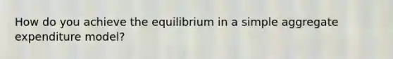 How do you achieve the equilibrium in a simple aggregate expenditure model?