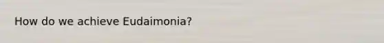 How do we achieve Eudaimonia?