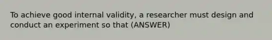 To achieve good internal validity, a researcher must design and conduct an experiment so that (ANSWER)