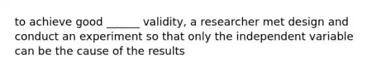 to achieve good ______ validity, a researcher met design and conduct an experiment so that only the independent variable can be the cause of the results