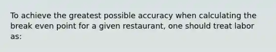 To achieve the greatest possible accuracy when calculating the break even point for a given restaurant, one should treat labor as: