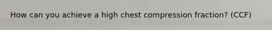 How can you achieve a high chest compression fraction? (CCF)