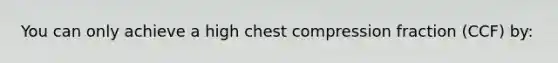 You can only achieve a high chest compression fraction (CCF) by: