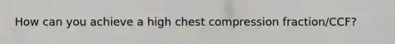 How can you achieve a high chest compression fraction/CCF?