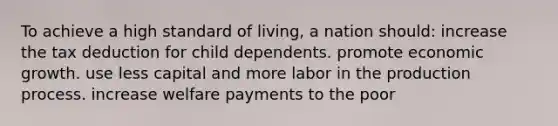 To achieve a high standard of living, a nation should: increase the tax deduction for child dependents. promote economic growth. use less capital and more labor in the production process. increase welfare payments to the poor