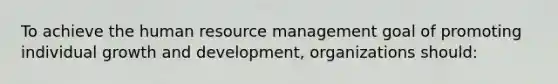 To achieve the human resource management goal of promoting individual growth and development, organizations should: