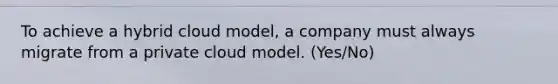 To achieve a hybrid cloud model, a company must always migrate from a private cloud model. (Yes/No)