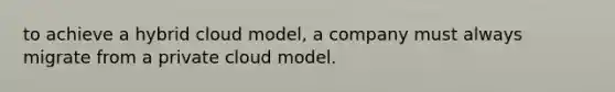 to achieve a hybrid cloud model, a company must always migrate from a private cloud model.