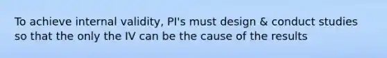 To achieve internal validity, PI's must design & conduct studies so that the only the IV can be the cause of the results