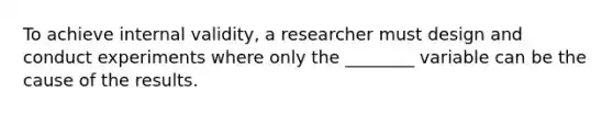 To achieve internal validity, a researcher must design and conduct experiments where only the ________ variable can be the cause of the results.