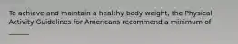 To achieve and maintain a healthy body weight, the Physical Activity Guidelines for Americans recommend a minimum of ______