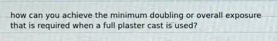 how can you achieve the minimum doubling or overall exposure that is required when a full plaster cast is used?