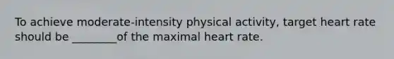 To achieve moderate-intensity physical activity, target heart rate should be ________of the maximal heart rate.